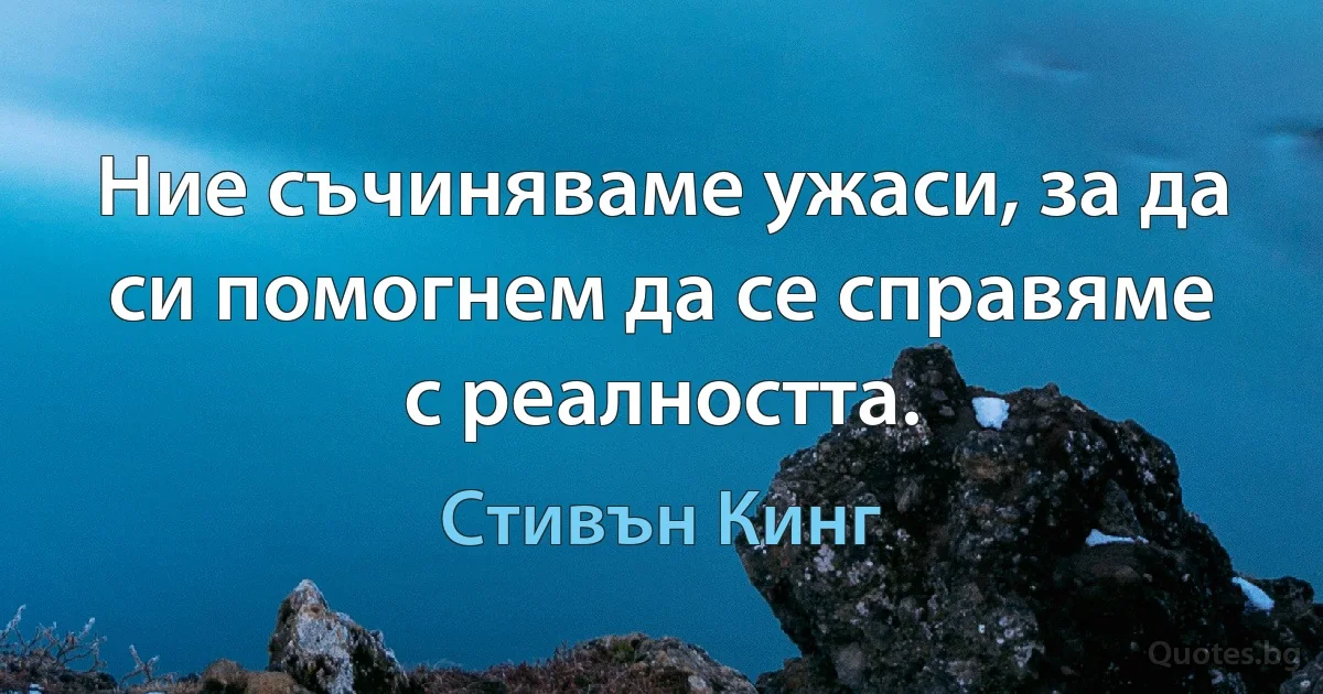 Ние съчиняваме ужаси, за да си помогнем да се справяме с реалността. (Стивън Кинг)