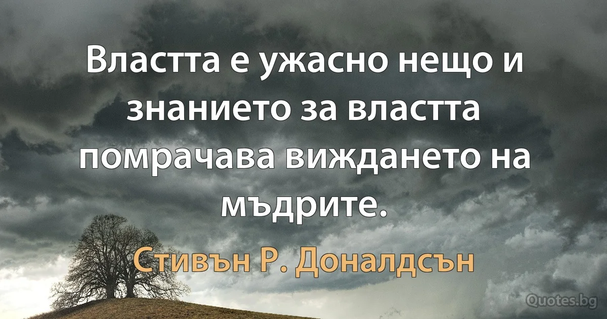 Властта е ужасно нещо и знанието за властта помрачава виждането на мъдрите. (Стивън Р. Доналдсън)