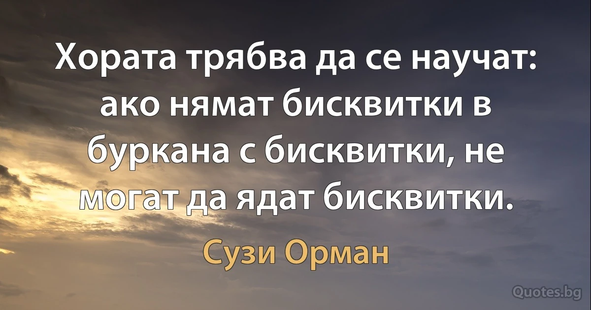 Хората трябва да се научат: ако нямат бисквитки в буркана с бисквитки, не могат да ядат бисквитки. (Сузи Орман)