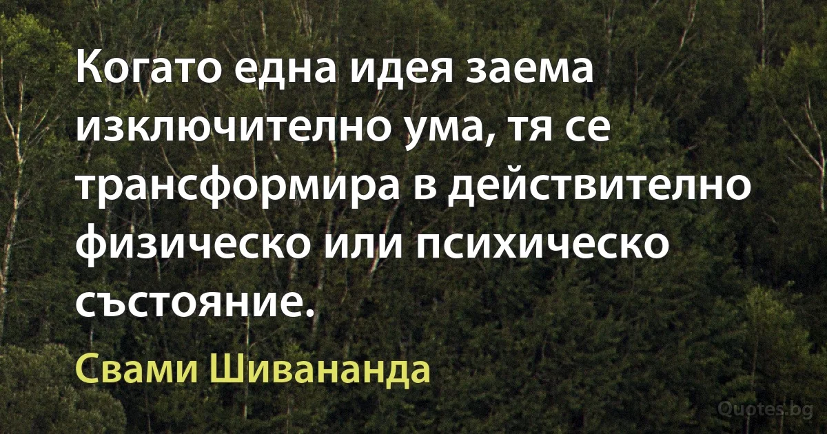 Когато една идея заема изключително ума, тя се трансформира в действително физическо или психическо състояние. (Свами Шивананда)