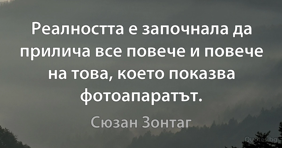 Реалността е започнала да прилича все повече и повече на това, което показва фотоапаратът. (Сюзан Зонтаг)