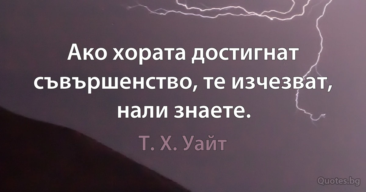 Ако хората достигнат съвършенство, те изчезват, нали знаете. (Т. Х. Уайт)