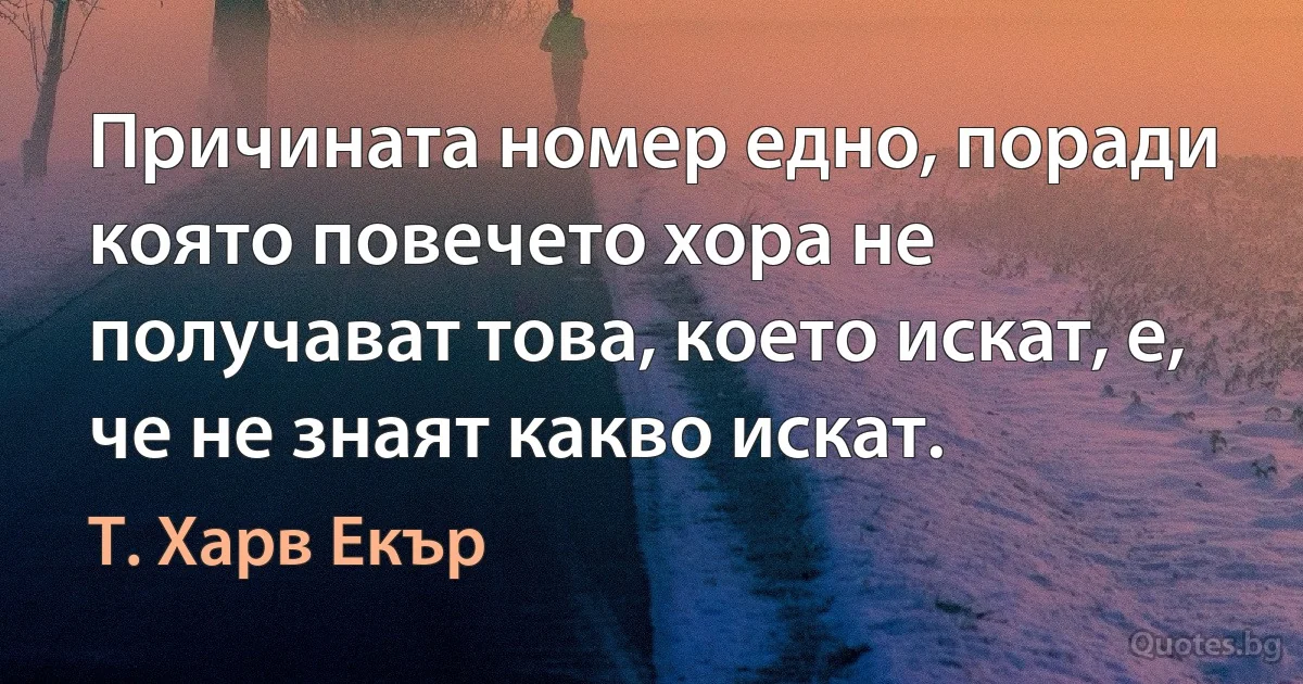 Причината номер едно, поради която повечето хора не получават това, което искат, е, че не знаят какво искат. (Т. Харв Екър)