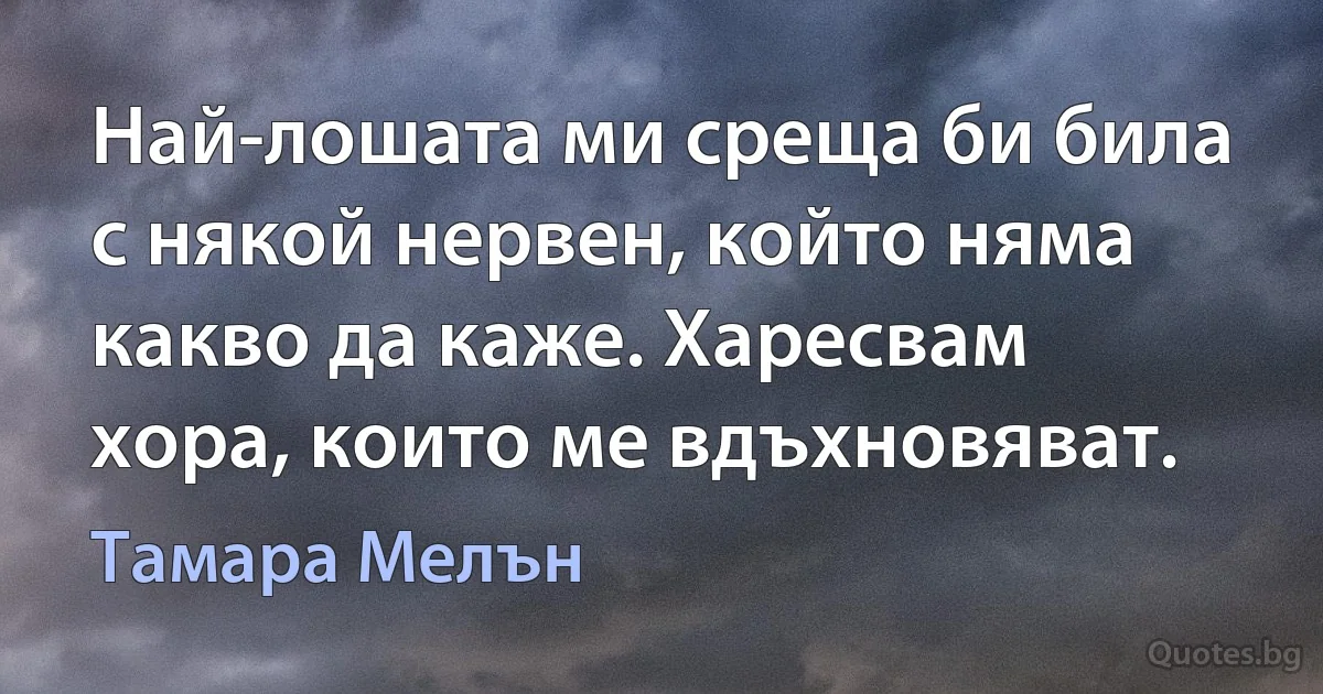 Най-лошата ми среща би била с някой нервен, който няма какво да каже. Харесвам хора, които ме вдъхновяват. (Тамара Мелън)