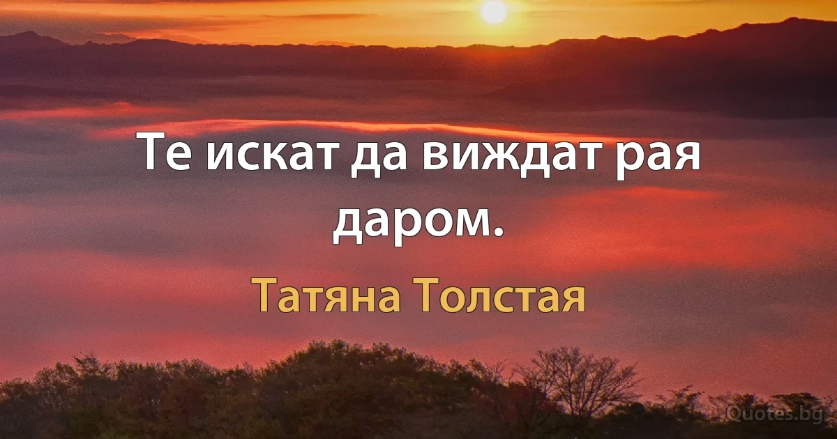 Те искат да виждат рая даром. (Татяна Толстая)