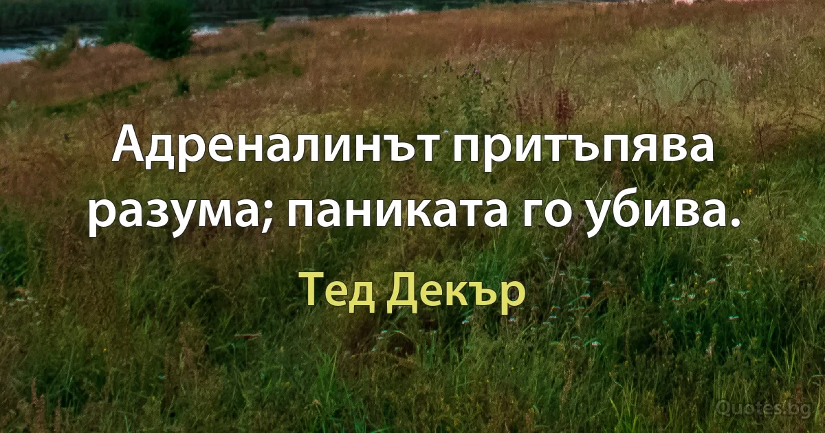 Адреналинът притъпява разума; паниката го убива. (Тед Декър)