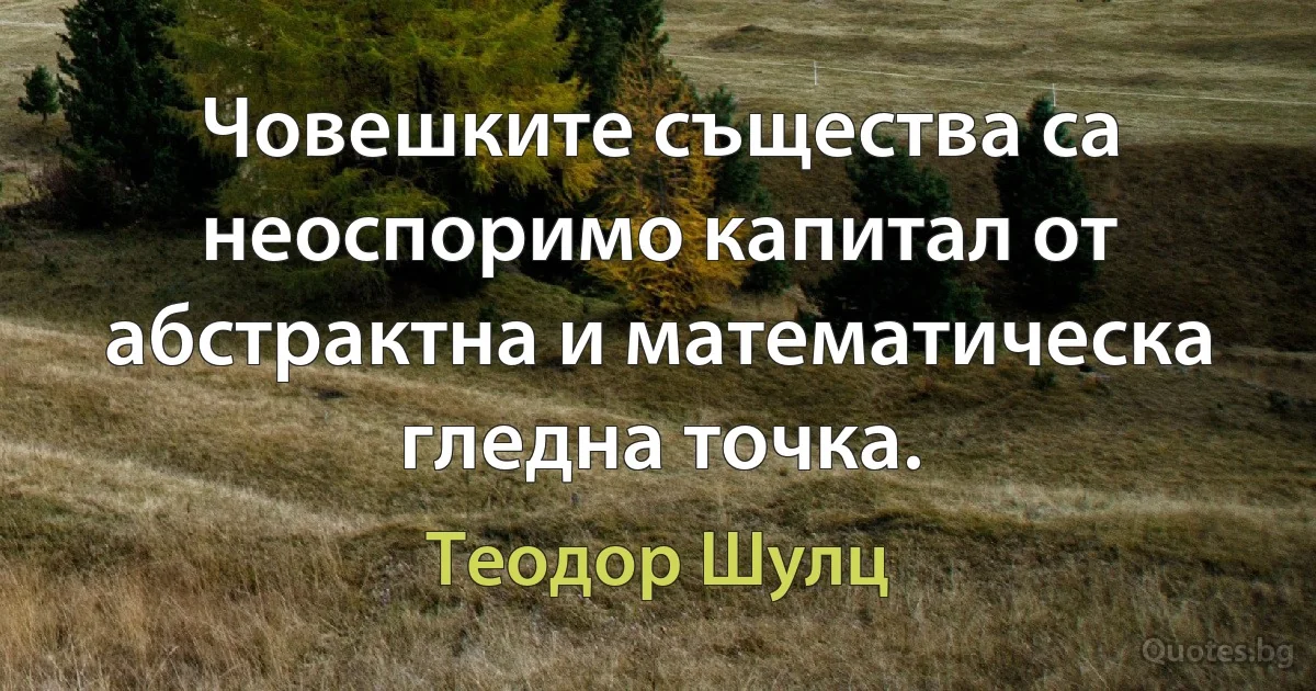 Човешките същества са неоспоримо капитал от абстрактна и математическа гледна точка. (Теодор Шулц)