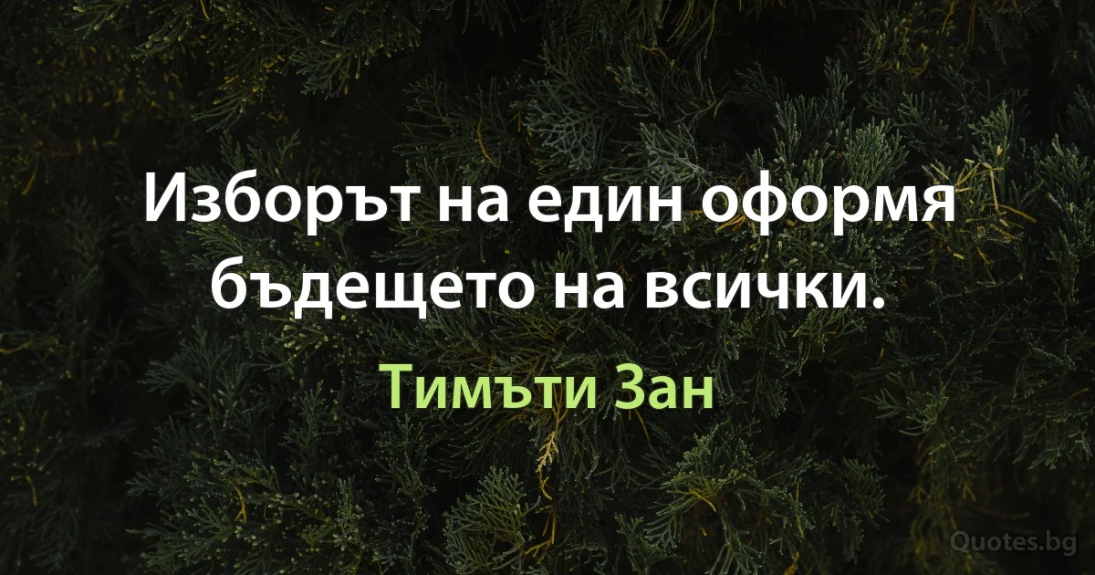 Изборът на един оформя бъдещето на всички. (Тимъти Зан)