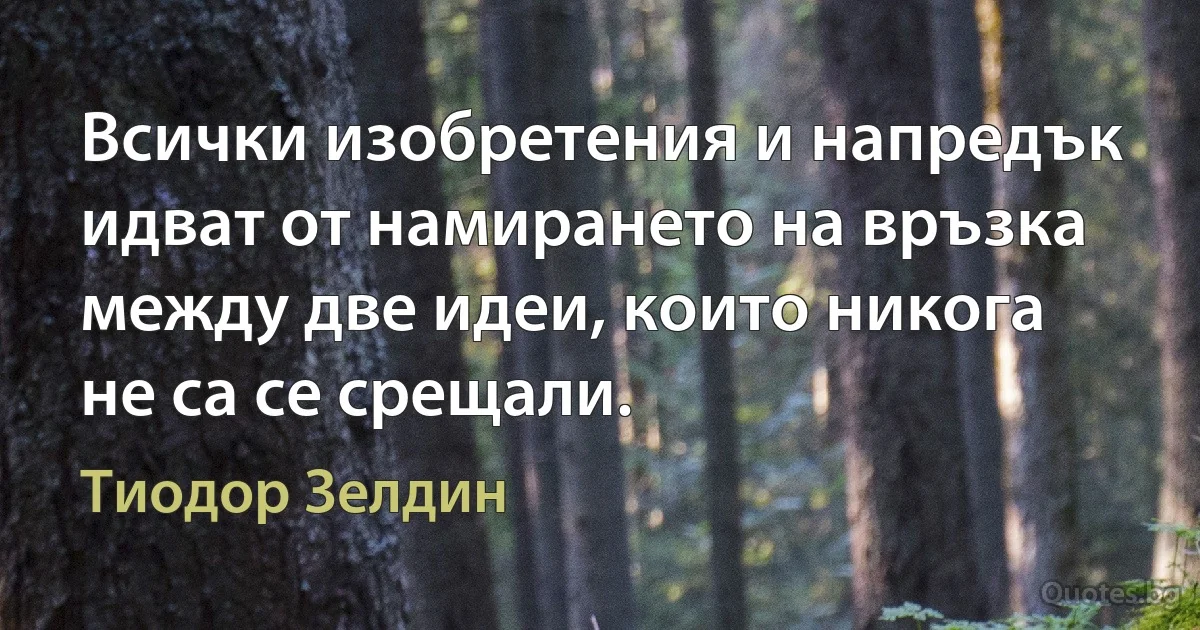 Всички изобретения и напредък идват от намирането на връзка между две идеи, които никога не са се срещали. (Тиодор Зелдин)