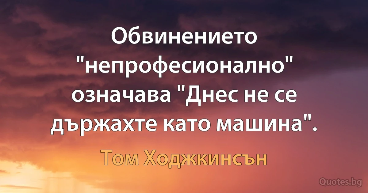 Обвинението "непрофесионално" означава "Днес не се държахте като машина". (Том Ходжкинсън)