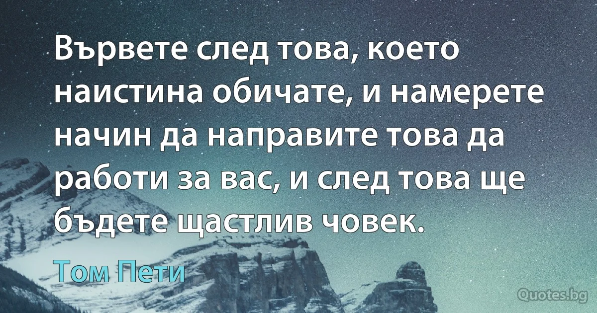 Вървете след това, което наистина обичате, и намерете начин да направите това да работи за вас, и след това ще бъдете щастлив човек. (Том Пети)