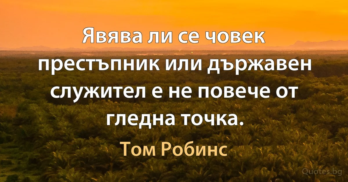 Явява ли се човек престъпник или държавен служител е не повече от гледна точка. (Том Робинс)