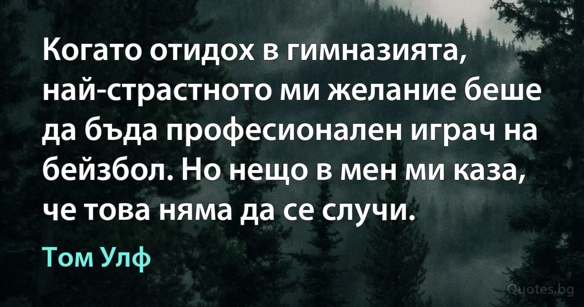 Когато отидох в гимназията, най-страстното ми желание беше да бъда професионален играч на бейзбол. Но нещо в мен ми каза, че това няма да се случи. (Том Улф)