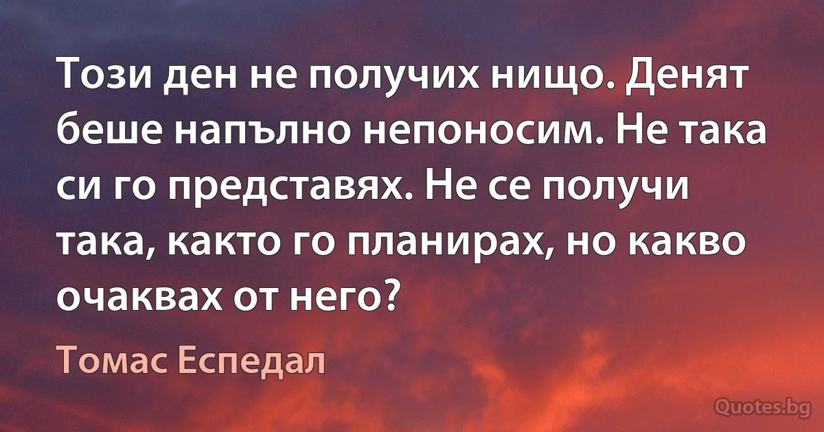 Този ден не получих нищо. Денят беше напълно непоносим. Не така си го представях. Не се получи така, както го планирах, но какво очаквах от него? (Томас Еспедал)