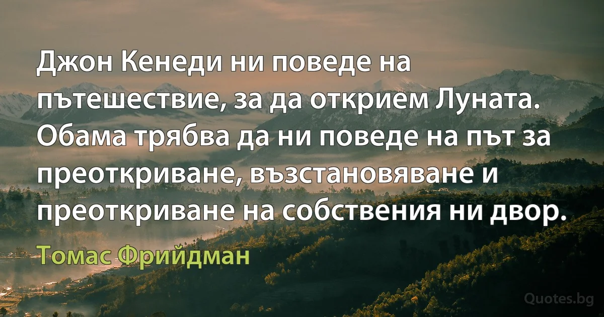 Джон Кенеди ни поведе на пътешествие, за да открием Луната. Обама трябва да ни поведе на път за преоткриване, възстановяване и преоткриване на собствения ни двор. (Томас Фрийдман)