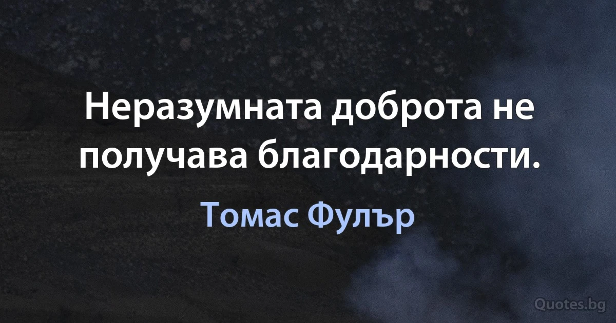 Неразумната доброта не получава благодарности. (Томас Фулър)