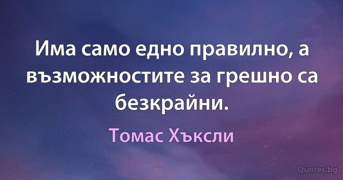 Има само едно правилно, а възможностите за грешно са безкрайни. (Томас Хъксли)