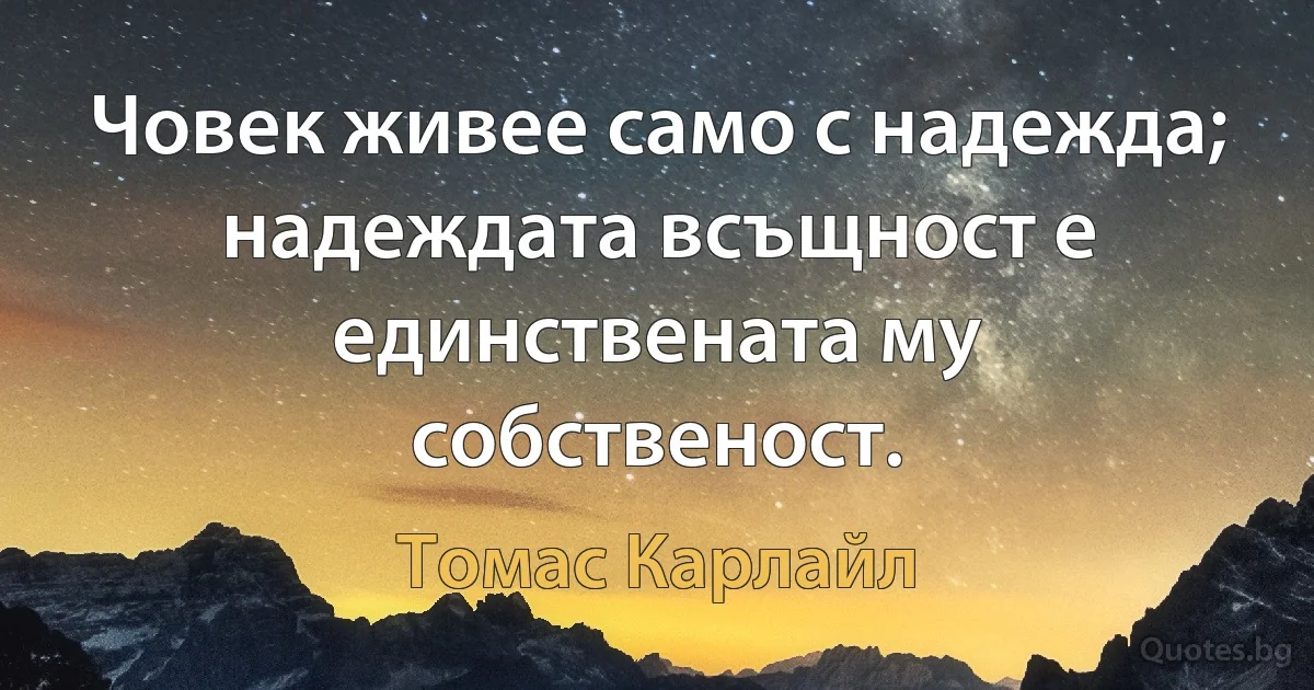 Човек живее само с надежда; надеждата всъщност е единствената му собственост. (Томас Карлайл)