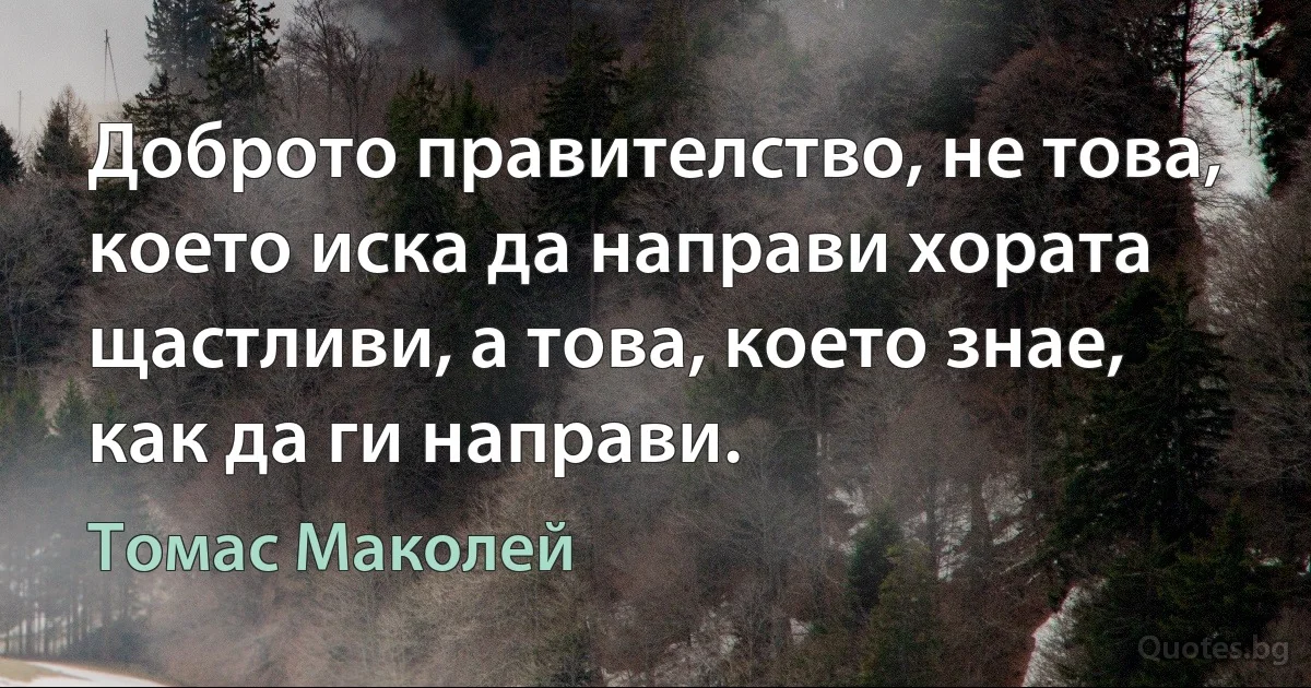 Доброто правителство, не това, което иска да направи хората щастливи, а това, което знае, как да ги направи. (Томас Маколей)