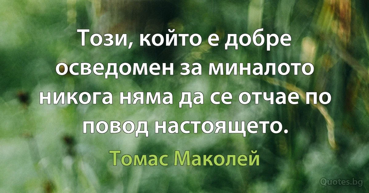 Този, който е добре осведомен за миналото никога няма да се отчае по повод настоящето. (Томас Маколей)