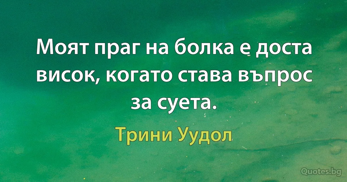 Моят праг на болка е доста висок, когато става въпрос за суета. (Трини Уудол)