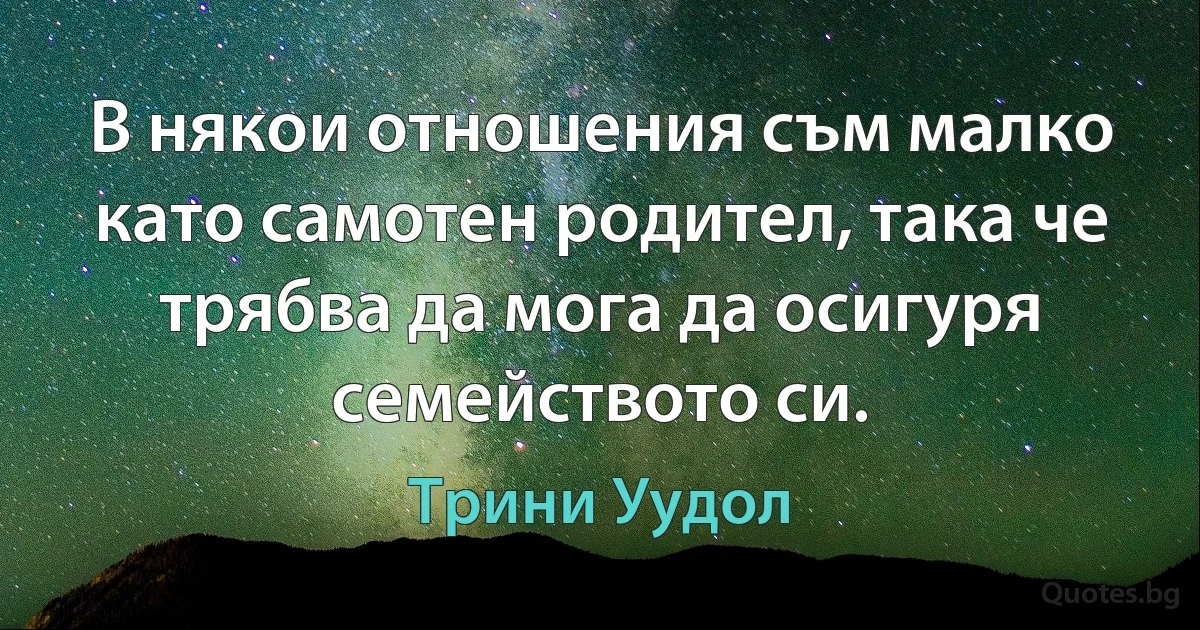 В някои отношения съм малко като самотен родител, така че трябва да мога да осигуря семейството си. (Трини Уудол)