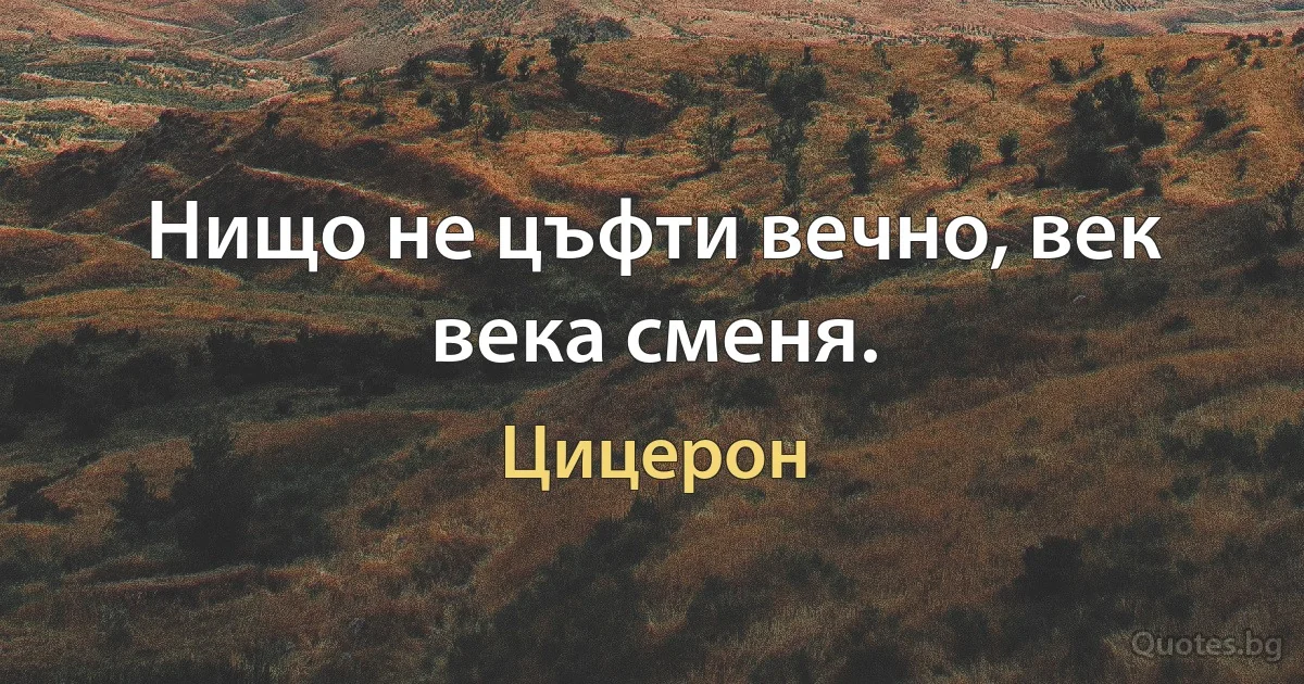 Нищо не цъфти вечно, век века сменя. (Цицерон)