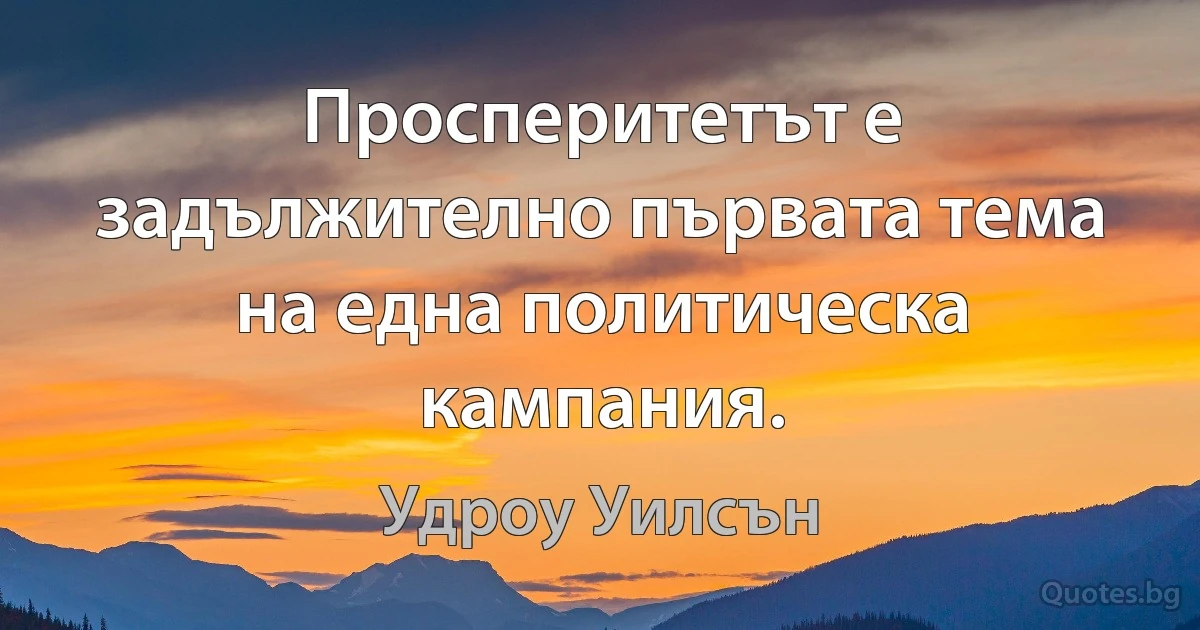 Просперитетът е задължително първата тема на една политическа кампания. (Удроу Уилсън)