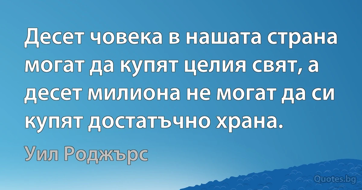 Десет човека в нашата страна могат да купят целия свят, а десет милиона не могат да си купят достатъчно храна. (Уил Роджърс)