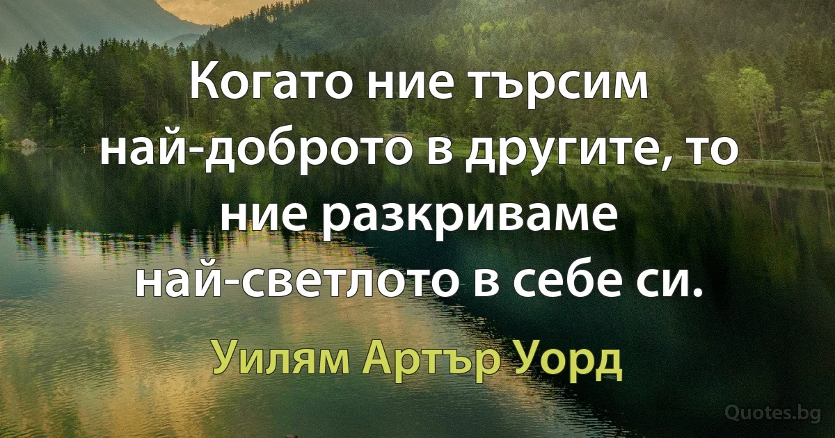 Когато ние търсим най-доброто в другите, то ние разкриваме най-светлото в себе си. (Уилям Артър Уорд)