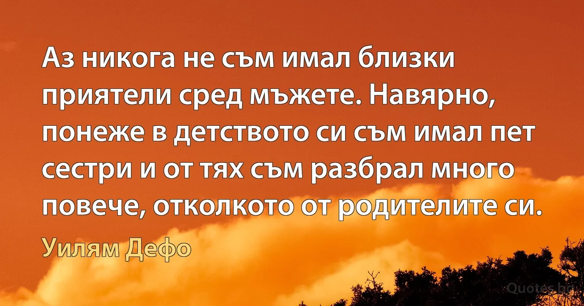 Аз никога не съм имал близки приятели сред мъжете. Навярно, понеже в детството си съм имал пет сестри и от тях съм разбрал много повече, отколкото от родителите си. (Уилям Дефо)