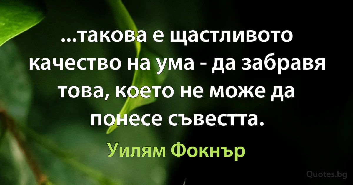 ...такова е щастливото качество на ума - да забравя това, което не може да понесе съвестта. (Уилям Фокнър)