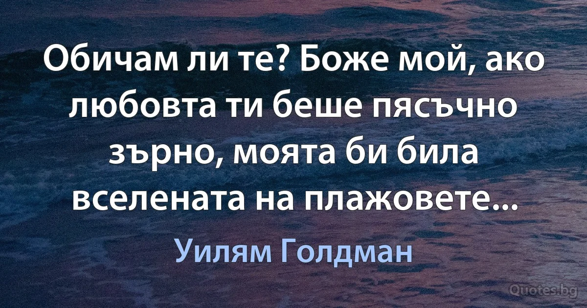 Обичам ли те? Боже мой, ако любовта ти беше пясъчно зърно, моята би била вселената на плажовете... (Уилям Голдман)