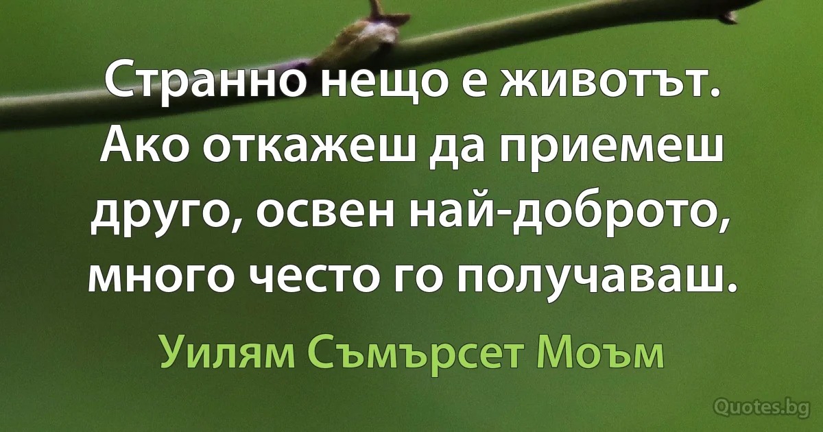 Странно нещо е животът. Ако откажеш да приемеш друго, освен най-доброто, много често го получаваш. (Уилям Съмърсет Моъм)