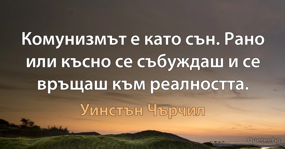 Комунизмът е като сън. Рано или късно се събуждаш и се връщаш към реалността. (Уинстън Чърчил)