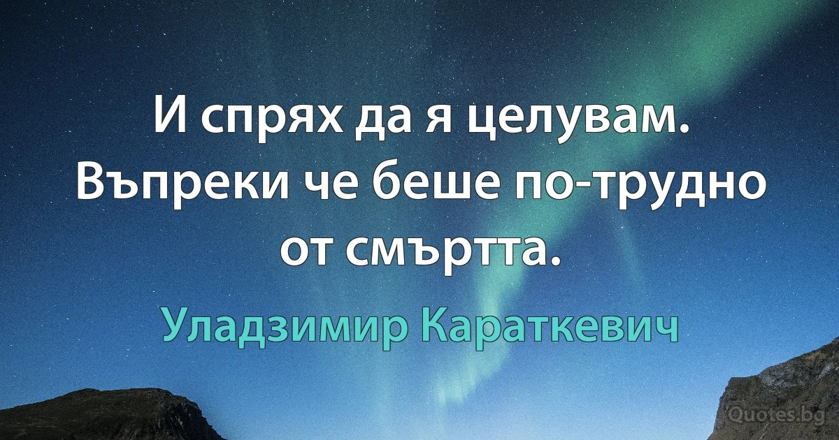 И спрях да я целувам. Въпреки че беше по-трудно от смъртта. (Уладзимир Караткевич)