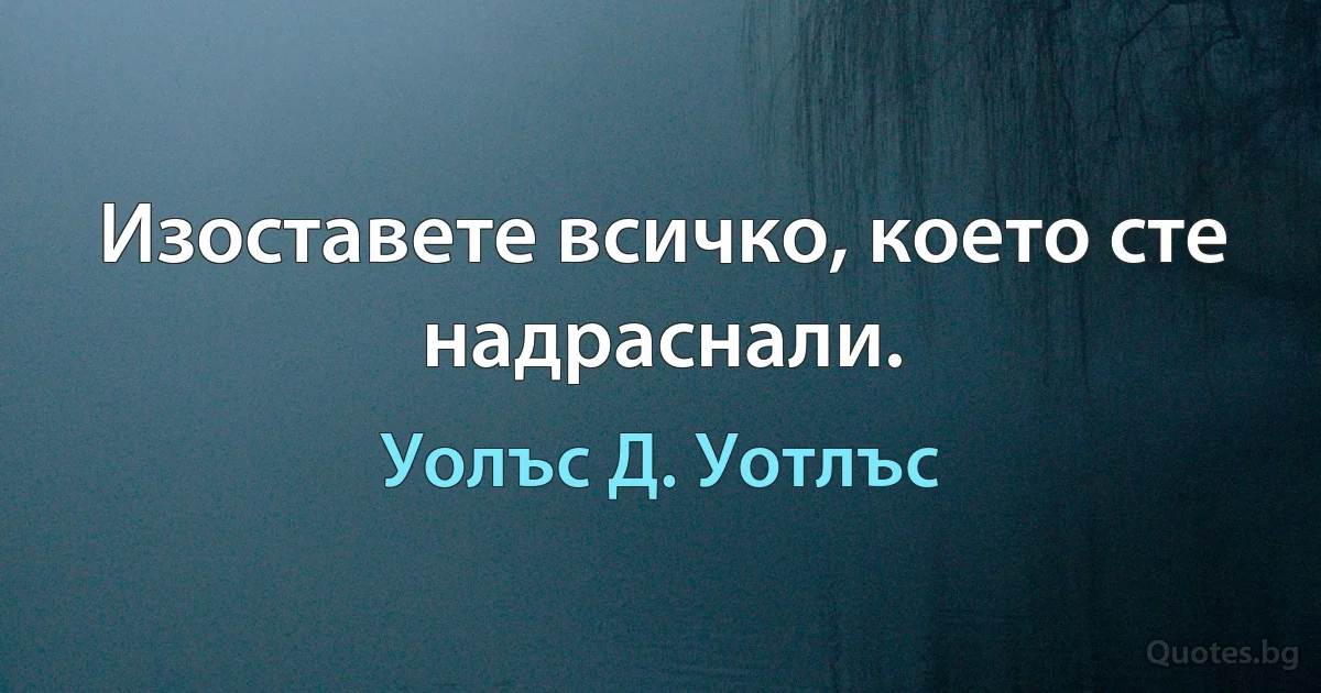 Изоставете всичко, което сте надраснали. (Уолъс Д. Уотлъс)