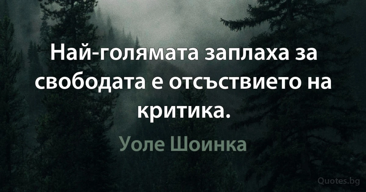 Най-голямата заплаха за свободата е отсъствието на критика. (Уоле Шоинка)