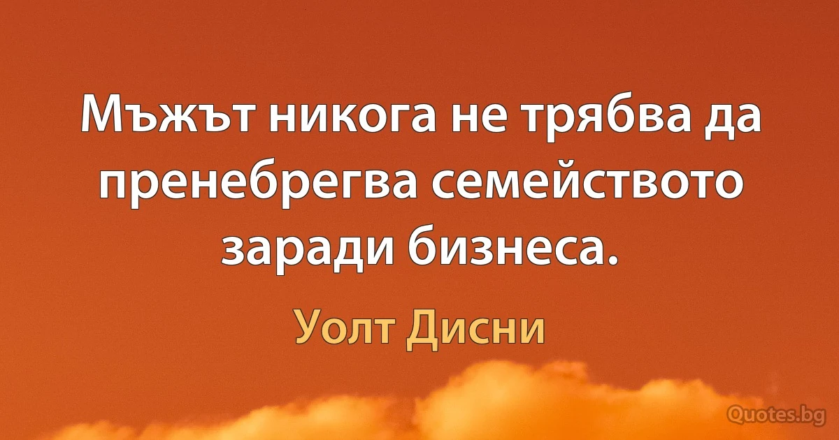 Мъжът никога не трябва да пренебрегва семейството заради бизнеса. (Уолт Дисни)