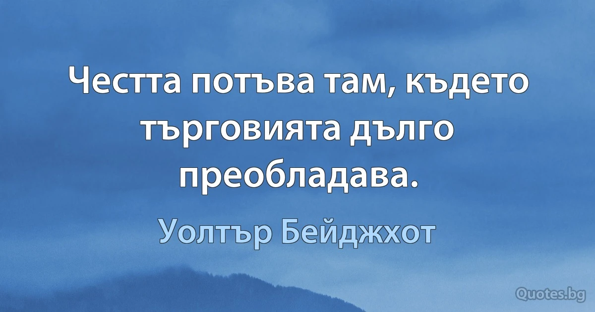 Честта потъва там, където търговията дълго преобладава. (Уолтър Бейджхот)