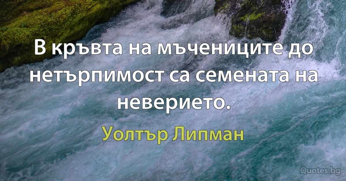 В кръвта на мъчениците до нетърпимост са семената на неверието. (Уолтър Липман)