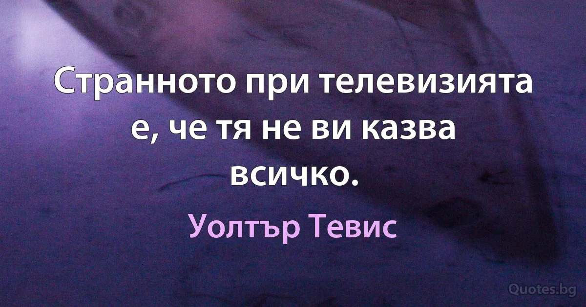 Странното при телевизията е, че тя не ви казва всичко. (Уолтър Тевис)