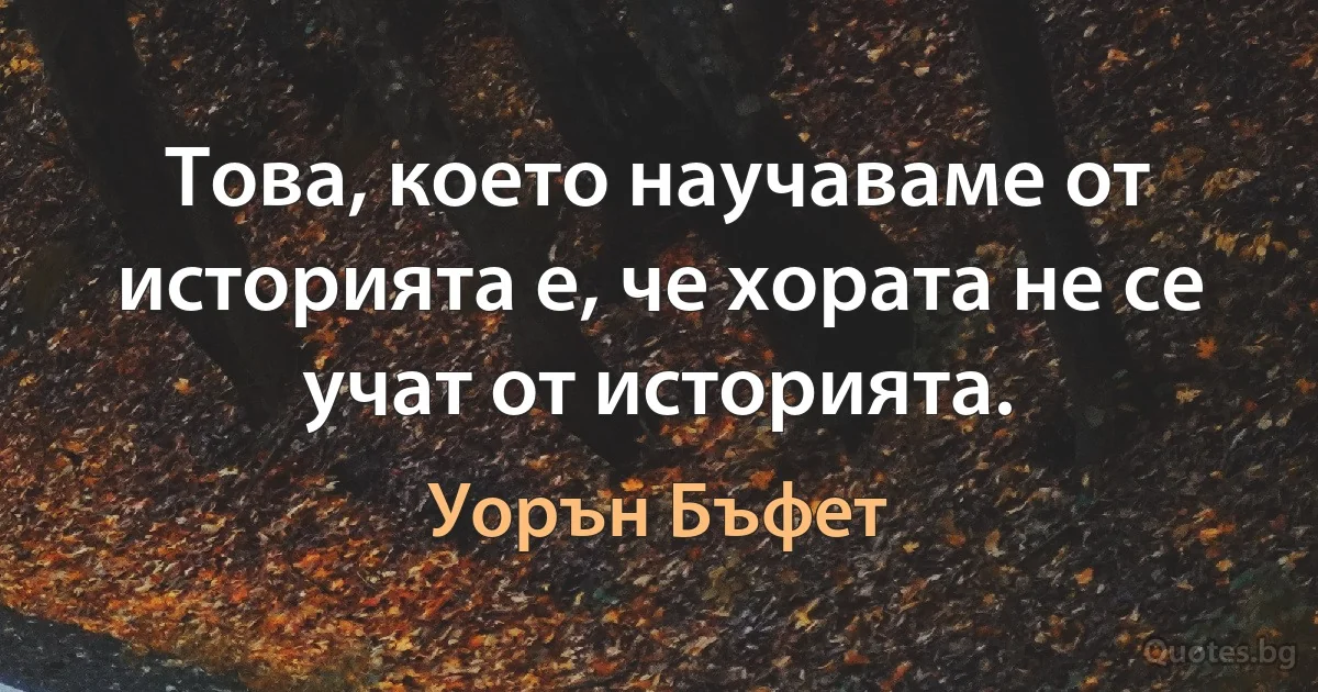 Това, което научаваме от историята е, че хората не се учат от историята. (Уорън Бъфет)