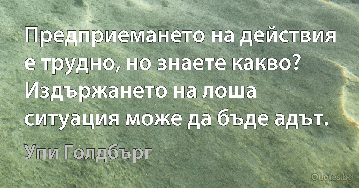 Предприемането на действия е трудно, но знаете какво? Издържането на лоша ситуация може да бъде адът. (Упи Голдбърг)