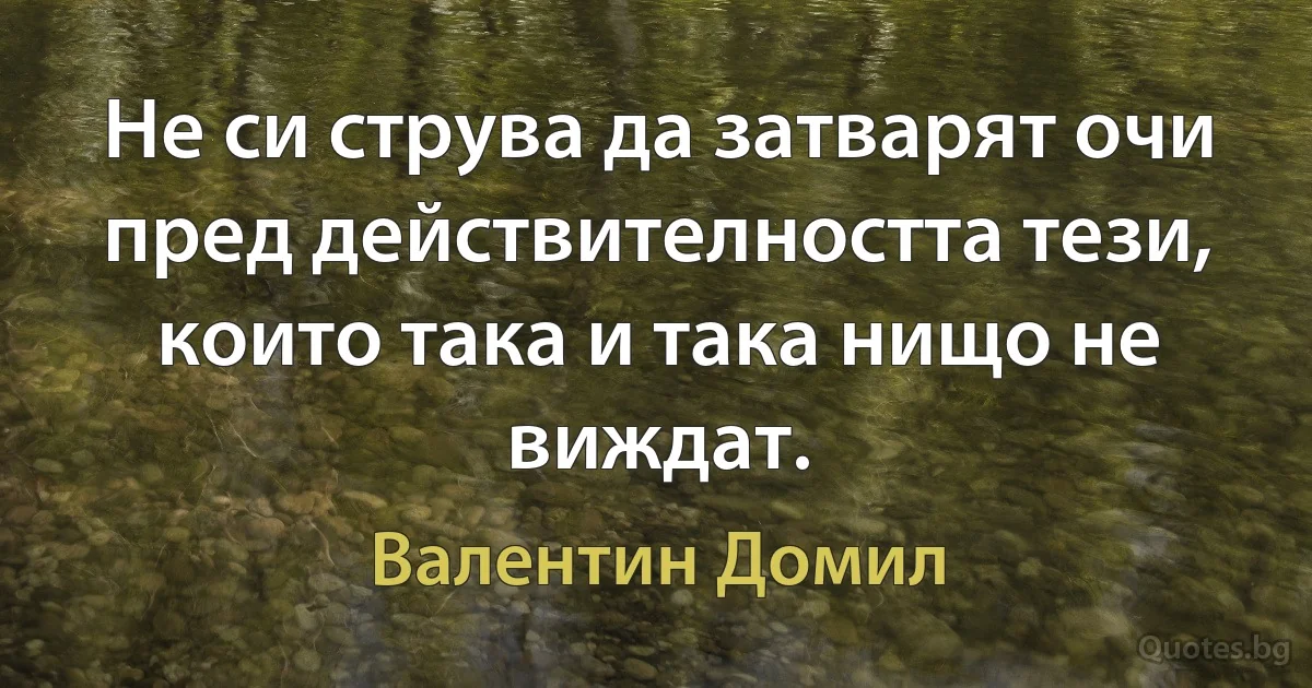 Не си струва да затварят очи пред действителността тези, които така и така нищо не виждат. (Валентин Домил)