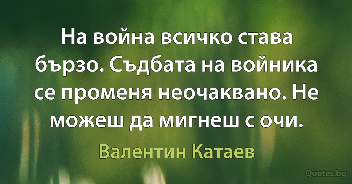 На война всичко става бързо. Съдбата на войника се променя неочаквано. Не можеш да мигнеш с очи. (Валентин Катаев)