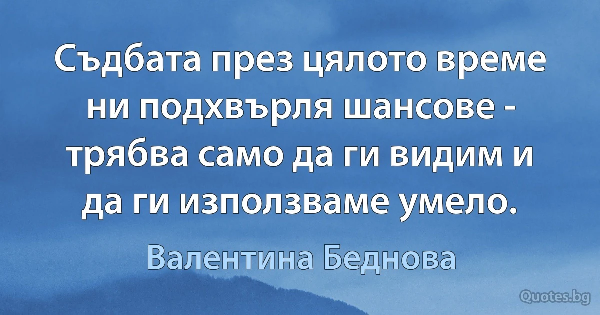 Съдбата през цялото време ни подхвърля шансове - трябва само да ги видим и да ги използваме умело. (Валентина Беднова)