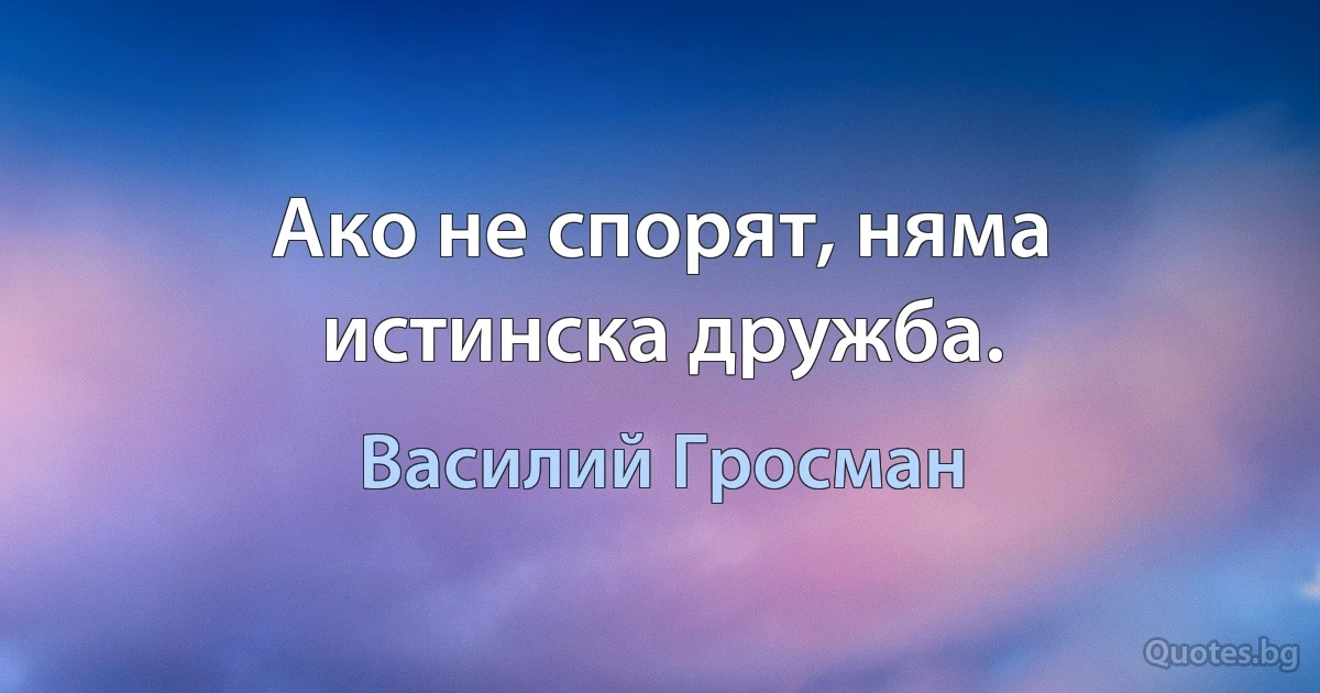 Ако не спорят, няма истинска дружба. (Василий Гросман)