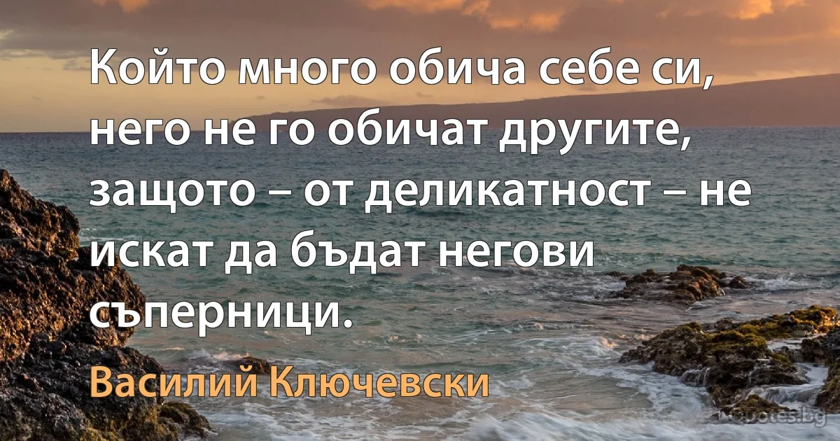 Който много обича себе си, него не го обичат другите, защото – от деликатност – не искат да бъдат негови съперници. (Василий Ключевски)