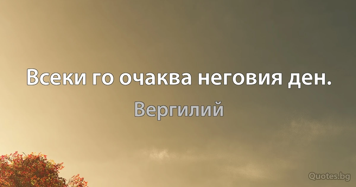 Всеки го очаква неговия ден. (Вергилий)